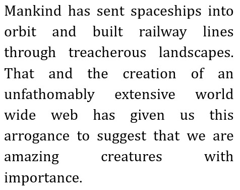 Mankind has sent spaceships into orbit and built railway lines through treacherous landscapes.
        That and the creation of an unfathomably extensive world wide web has given us this arrogance to suggest that we are amazing creatures with importance.